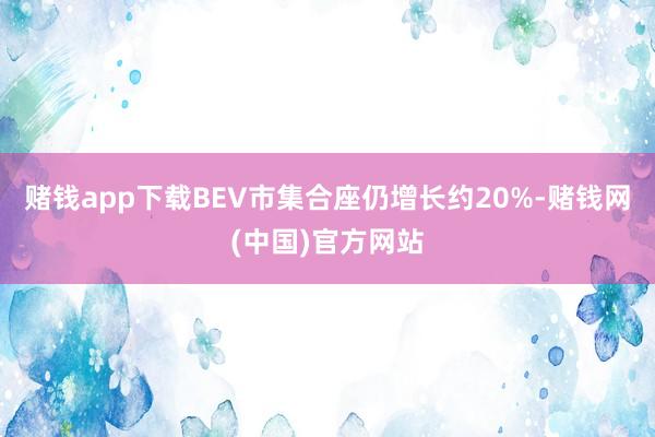 赌钱app下载BEV市集合座仍增长约20%-赌钱网(中国)官方网站