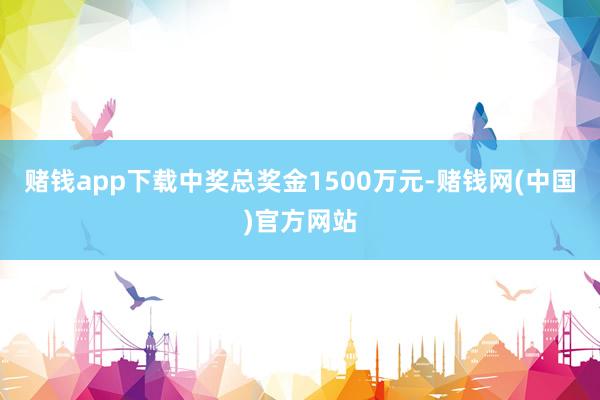 赌钱app下载中奖总奖金1500万元-赌钱网(中国)官方网站