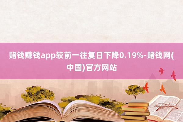 赌钱赚钱app较前一往复日下降0.19%-赌钱网(中国)官方网站