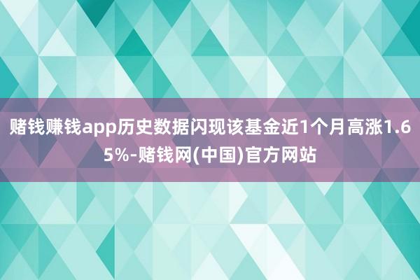 赌钱赚钱app历史数据闪现该基金近1个月高涨1.65%-赌钱网(中国)官方网站