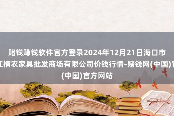 赌钱赚钱软件官方登录2024年12月21日海口市菜篮子江楠农家具批发商场有限公司价钱行情-赌钱网(中国)官方网站