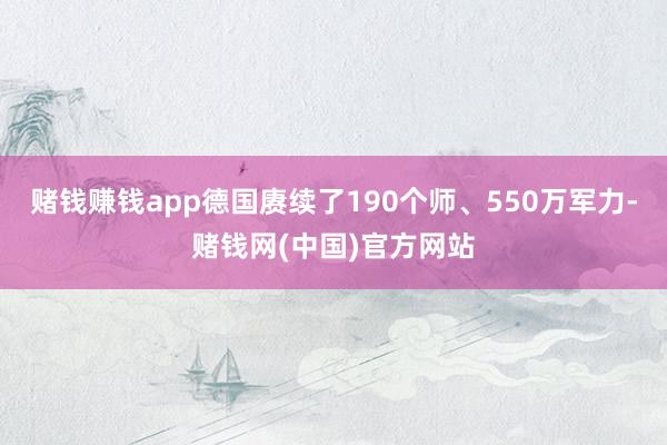 赌钱赚钱app德国赓续了190个师、550万军力-赌钱网(中国)官方网站