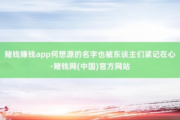 赌钱赚钱app何想源的名字也被东谈主们紧记在心-赌钱网(中国)官方网站