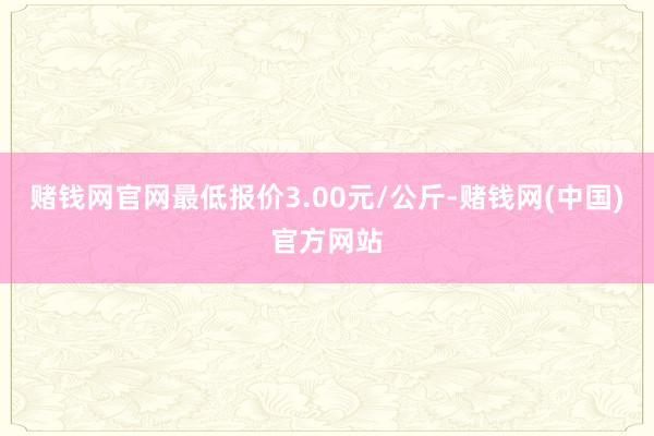 赌钱网官网最低报价3.00元/公斤-赌钱网(中国)官方网站