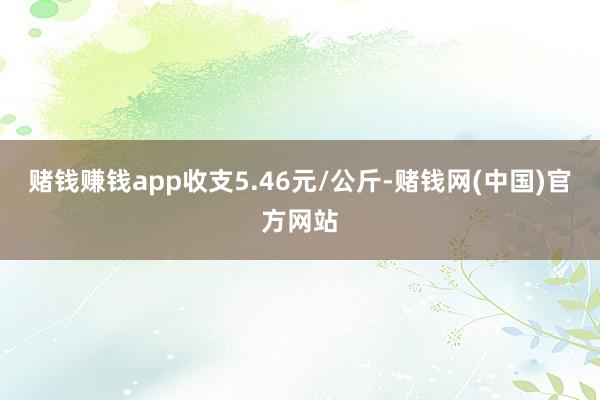 赌钱赚钱app收支5.46元/公斤-赌钱网(中国)官方网站