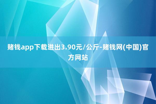 赌钱app下载进出3.90元/公斤-赌钱网(中国)官方网站