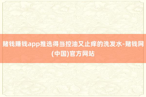 赌钱赚钱app推选得当控油又止痒的洗发水-赌钱网(中国)官方网站