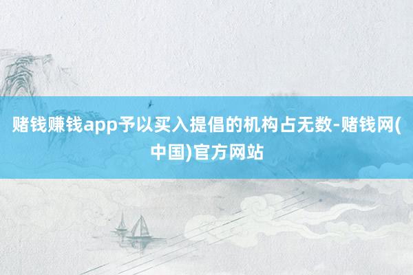 赌钱赚钱app予以买入提倡的机构占无数-赌钱网(中国)官方网站