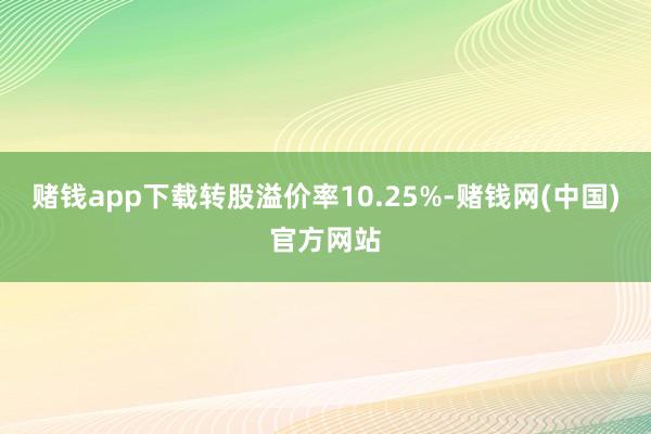 赌钱app下载转股溢价率10.25%-赌钱网(中国)官方网站