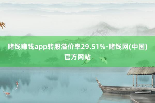 赌钱赚钱app转股溢价率29.51%-赌钱网(中国)官方网站