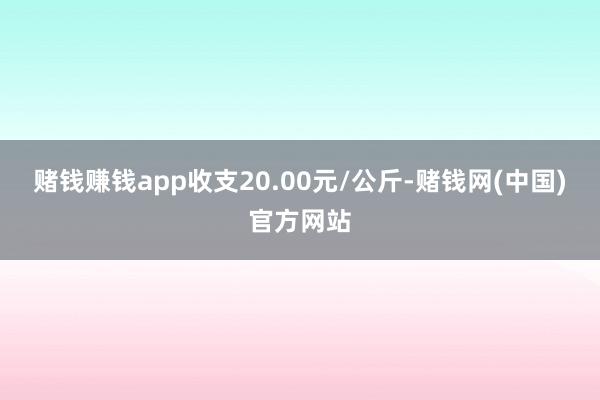 赌钱赚钱app收支20.00元/公斤-赌钱网(中国)官方网站