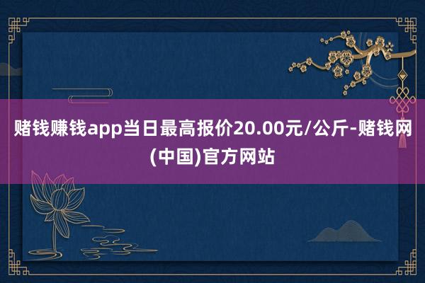 赌钱赚钱app当日最高报价20.00元/公斤-赌钱网(中国)官方网站