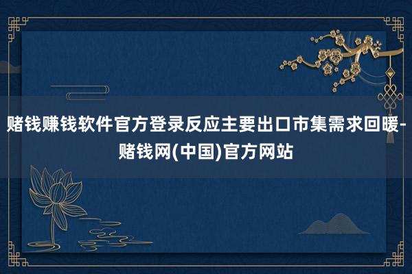 赌钱赚钱软件官方登录反应主要出口市集需求回暖-赌钱网(中国)官方网站