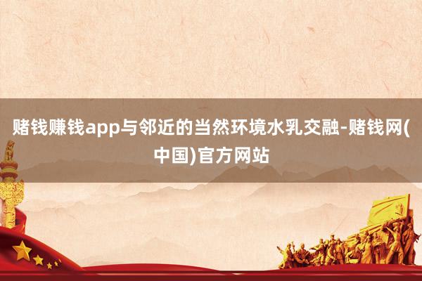 赌钱赚钱app与邻近的当然环境水乳交融-赌钱网(中国)官方网站