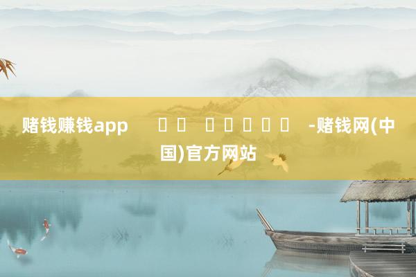 赌钱赚钱app      		  					  -赌钱网(中国)官方网站