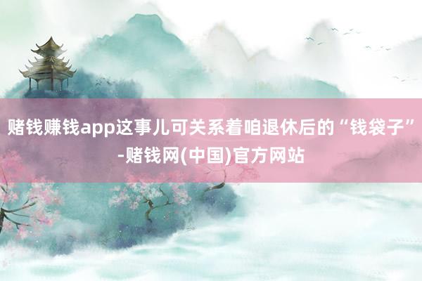 赌钱赚钱app这事儿可关系着咱退休后的“钱袋子”-赌钱网(中国)官方网站