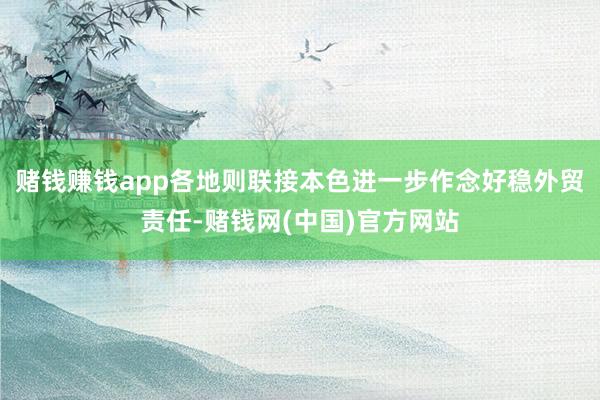 赌钱赚钱app　　各地则联接本色进一步作念好稳外贸责任-赌钱网(中国)官方网站