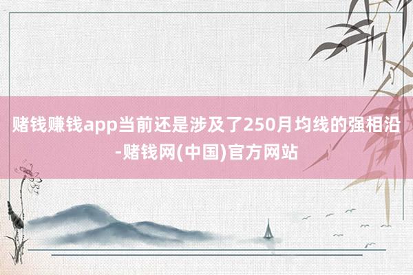 赌钱赚钱app当前还是涉及了250月均线的强相沿-赌钱网(中国)官方网站