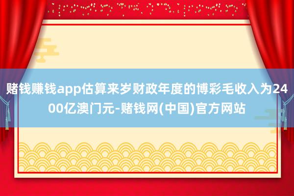 赌钱赚钱app估算来岁财政年度的博彩毛收入为2400亿澳门元-赌钱网(中国)官方网站