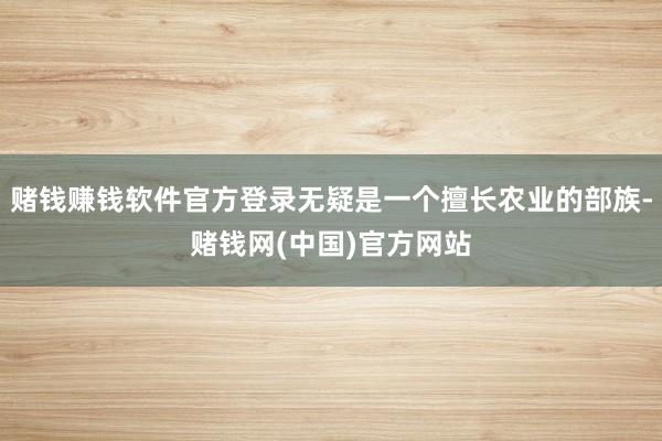赌钱赚钱软件官方登录无疑是一个擅长农业的部族-赌钱网(中国)官方网站