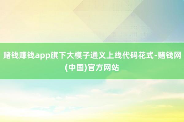 赌钱赚钱app旗下大模子通义上线代码花式-赌钱网(中国)官方网站