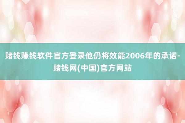 赌钱赚钱软件官方登录他仍将效能2006年的承诺-赌钱网(中国)官方网站