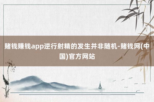 赌钱赚钱app逆行射精的发生并非随机-赌钱网(中国)官方网站