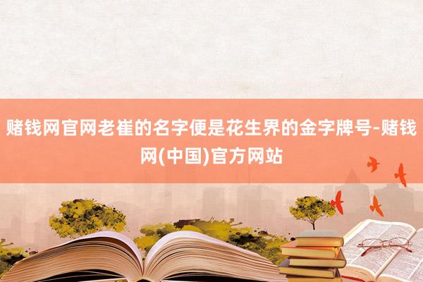 赌钱网官网老崔的名字便是花生界的金字牌号-赌钱网(中国)官方网站