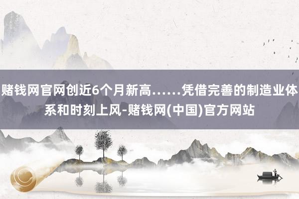 赌钱网官网创近6个月新高……凭借完善的制造业体系和时刻上风-赌钱网(中国)官方网站