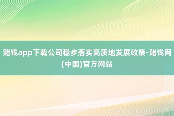 赌钱app下载公司稳步落实高质地发展政策-赌钱网(中国)官方网站