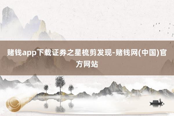 赌钱app下载　　证券之星梳剪发现-赌钱网(中国)官方网站