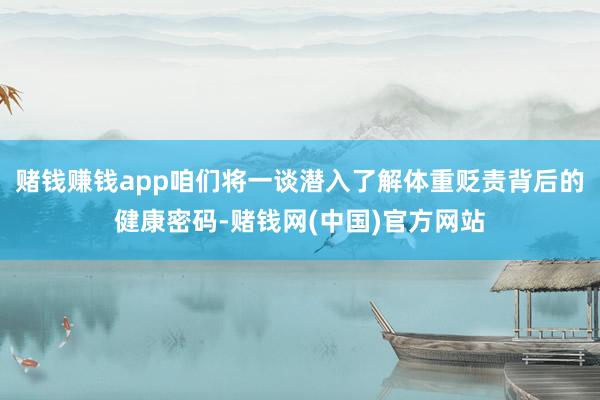 赌钱赚钱app咱们将一谈潜入了解体重贬责背后的健康密码-赌钱网(中国)官方网站