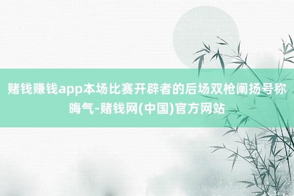 赌钱赚钱app本场比赛开辟者的后场双枪阐扬号称晦气-赌钱网(中国)官方网站