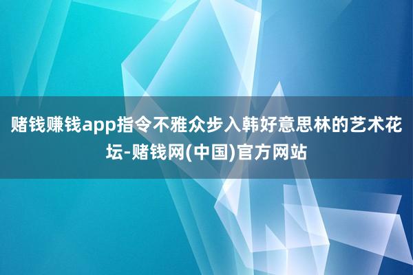 赌钱赚钱app指令不雅众步入韩好意思林的艺术花坛-赌钱网(中国)官方网站