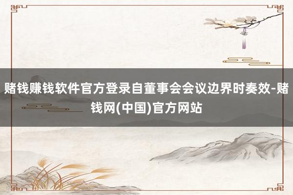 赌钱赚钱软件官方登录自董事会会议边界时奏效-赌钱网(中国)官方网站