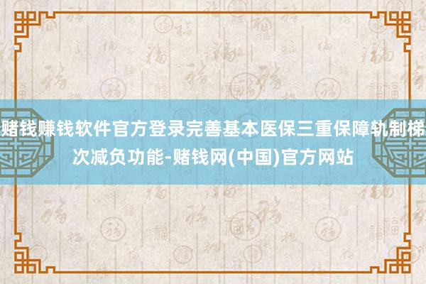 赌钱赚钱软件官方登录完善基本医保三重保障轨制梯次减负功能-赌钱网(中国)官方网站