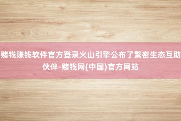 赌钱赚钱软件官方登录火山引擎公布了繁密生态互助伙伴-赌钱网(中国)官方网站