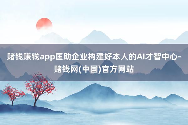赌钱赚钱app匡助企业构建好本人的AI才智中心-赌钱网(中国)官方网站