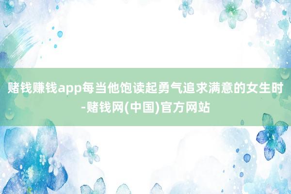 赌钱赚钱app每当他饱读起勇气追求满意的女生时-赌钱网(中国)官方网站
