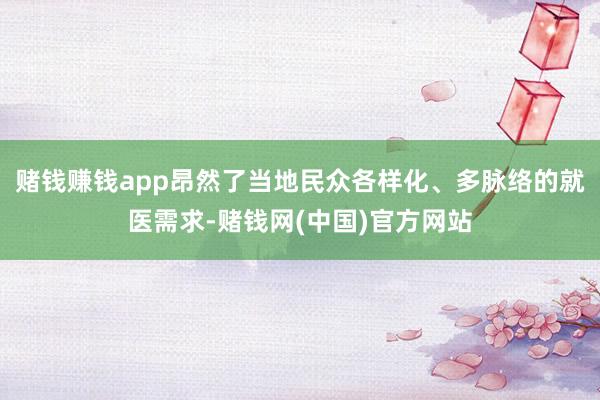 赌钱赚钱app昂然了当地民众各样化、多脉络的就医需求-赌钱网(中国)官方网站