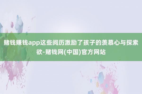 赌钱赚钱app这些阅历激励了孩子的羡慕心与探索欲-赌钱网(中国)官方网站