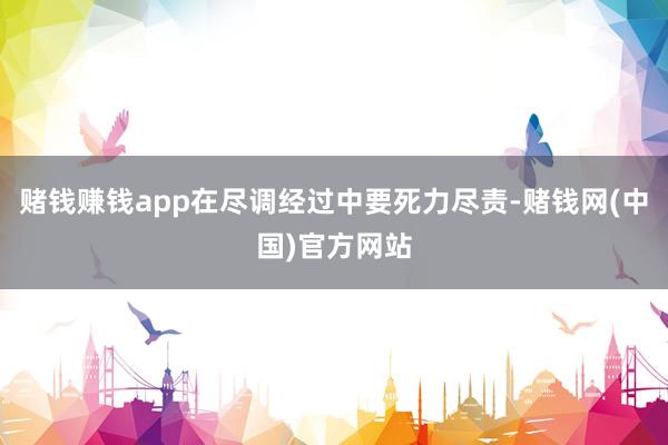赌钱赚钱app在尽调经过中要死力尽责-赌钱网(中国)官方网站