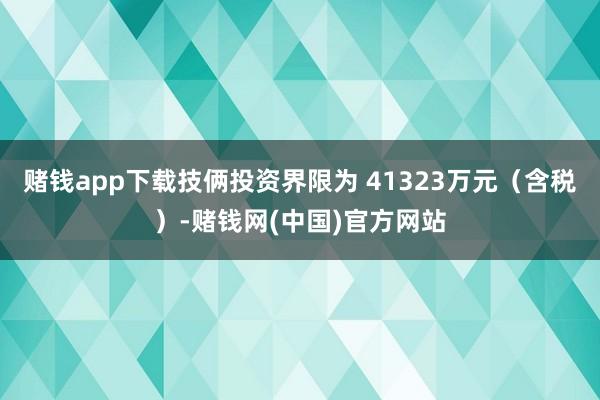 赌钱app下载技俩投资界限为 41323万元（含税）-赌钱网(中国)官方网站