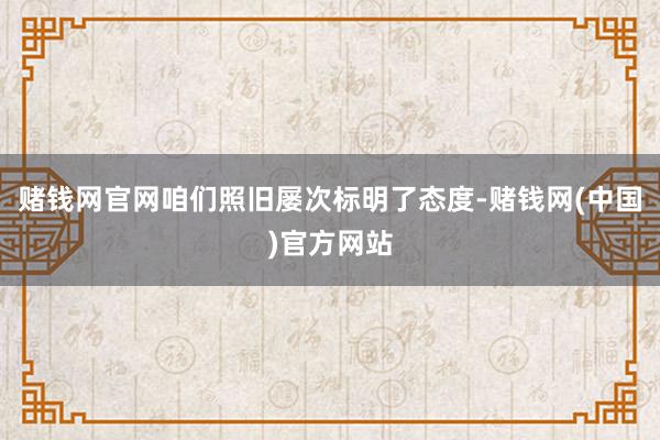 赌钱网官网咱们照旧屡次标明了态度-赌钱网(中国)官方网站
