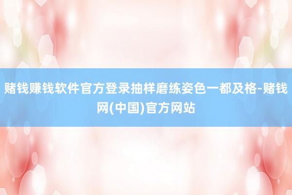 赌钱赚钱软件官方登录抽样磨练姿色一都及格-赌钱网(中国)官方网站