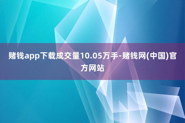 赌钱app下载成交量10.05万手-赌钱网(中国)官方网站