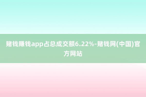 赌钱赚钱app占总成交额6.22%-赌钱网(中国)官方网站