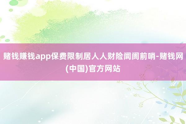 赌钱赚钱app保费限制居人人财险阛阓前哨-赌钱网(中国)官方网站