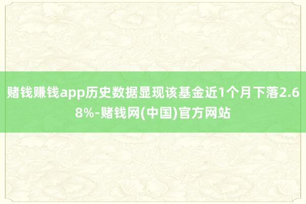 赌钱赚钱app历史数据显现该基金近1个月下落2.68%-赌钱网(中国)官方网站