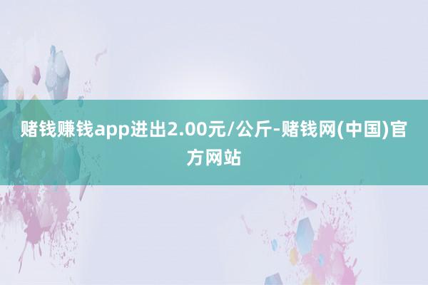 赌钱赚钱app进出2.00元/公斤-赌钱网(中国)官方网站